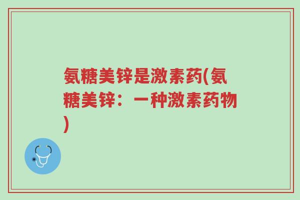 氨糖美锌是激素药(氨糖美锌:一种激素药物)-第1张图片-超越 氨糖美锌是激素药(氨糖美锌:一种激素药物)-第1张图片-超越