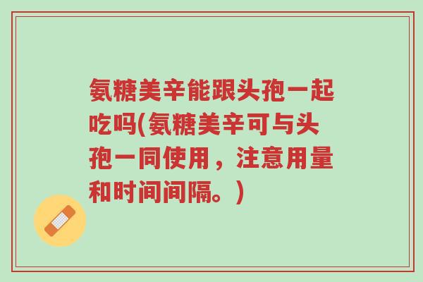 氨糖美辛能跟头孢一起吃吗(氨糖美辛可与头孢一同使用,注意用量和时间间隔。)-第1张图片-超越 氨糖美辛能跟头孢一起吃吗(氨糖美辛可与头孢一同使用,注意用量和时间间隔。)-第1张图片-超越