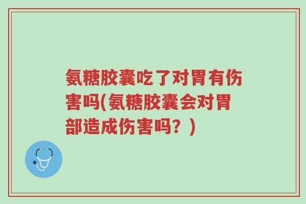氨糖胶囊吃了对胃有伤害吗(氨糖胶囊会对胃部造成伤害吗?)-第1张图片-超越 氨糖胶囊吃了对胃有伤害吗(氨糖胶囊会对胃部造成伤害吗?)-第1张图片-超越