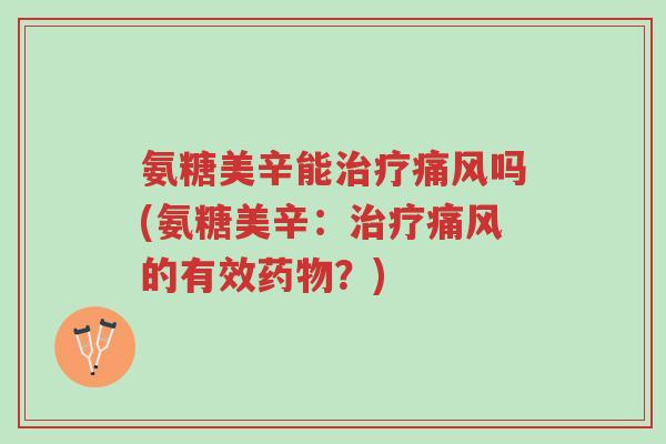 氨糖美辛能治疗痛风吗(氨糖美辛:治疗痛风的有效药物?)-第1张图片-超越 氨糖美辛能治疗痛风吗(氨糖美辛:治疗痛风的有效药物?)-第1张图片-超越