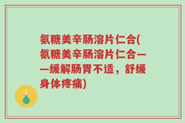 氨糖美辛肠溶片仁合(氨糖美辛肠溶片仁合——缓解肠胃不适,舒缓身体疼痛)-第1张图片-超越 氨糖美辛肠溶片仁合(氨糖美辛肠溶片仁合——缓解肠胃不适,舒缓身体疼痛)-第1张图片-超越