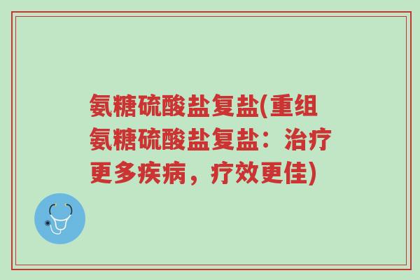 氨糖硫酸盐复盐(重组氨糖硫酸盐复盐:治疗更多疾病,疗效更佳)-第1张图片-超越 氨糖硫酸盐复盐(重组氨糖硫酸盐复盐:治疗更多疾病,疗效更佳)-第1张图片-超越