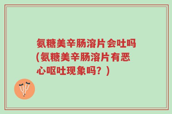 氨糖美辛肠溶片会吐吗(氨糖美辛肠溶片有恶心呕吐现象吗?)-第1张图片-超越 氨糖美辛肠溶片会吐吗(氨糖美辛肠溶片有恶心呕吐现象吗?)-第1张图片-超越