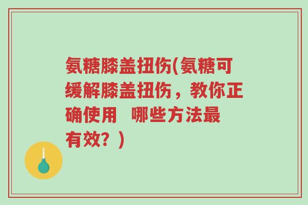 氨糖膝盖扭伤(氨糖可缓解膝盖扭伤,教你正确使用 哪些方法最有效?)-第1张图片-超越 氨糖膝盖扭伤(氨糖可缓解膝盖扭伤,教你正确使用 哪些方法最有效?)-第1张图片-超越