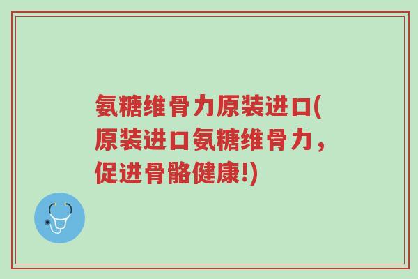氨糖维骨力原装进口(原装进口氨糖维骨力,促进骨骼健康!)-第1张图片-超越 氨糖维骨力原装进口(原装进口氨糖维骨力,促进骨骼健康!)-第1张图片-超越