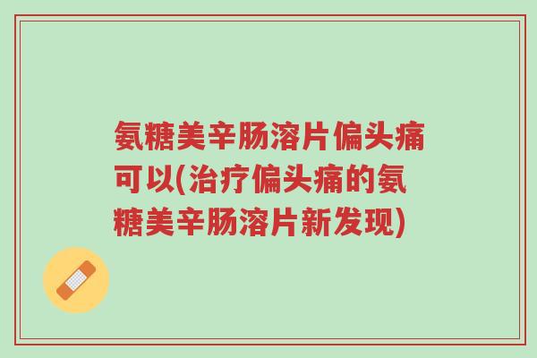 氨糖美辛肠溶片偏头痛可以(治疗偏头痛的氨糖美辛肠溶片新发现)-第1张图片-超越 氨糖美辛肠溶片偏头痛可以(治疗偏头痛的氨糖美辛肠溶片新发现)-第1张图片-超越