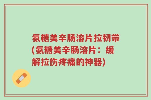 氨糖美辛肠溶片拉韧带(氨糖美辛肠溶片:缓解拉伤疼痛的神器)-第1张图片-超越 氨糖美辛肠溶片拉韧带(氨糖美辛肠溶片:缓解拉伤疼痛的神器)-第1张图片-超越