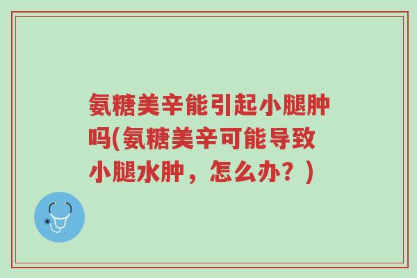 氨糖美辛能引起小腿肿吗(氨糖美辛可能导致小腿水肿,怎么办?)-第1张图片-超越 氨糖美辛能引起小腿肿吗(氨糖美辛可能导致小腿水肿,怎么办?)-第1张图片-超越