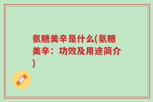 氨糖美辛是什么(氨糖美辛:功效及用途简介)-第1张图片-超越 氨糖美辛是什么(氨糖美辛:功效及用途简介)-第1张图片-超越