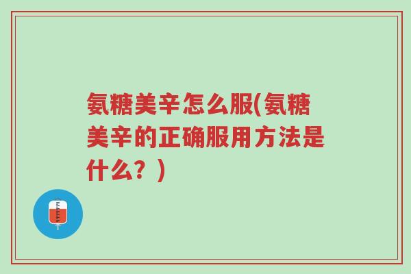 氨糖美辛怎么服(氨糖美辛的正确服用方法是什么?)-第1张图片-超越 氨糖美辛怎么服(氨糖美辛的正确服用方法是什么?)-第1张图片-超越