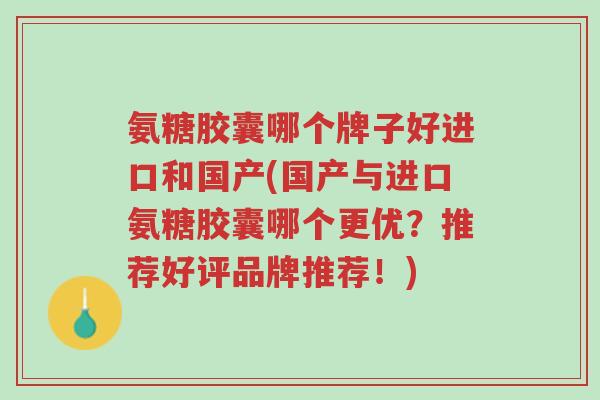 氨糖胶囊哪个牌子好进口和国产(国产与进口氨糖胶囊哪个更优?推荐好评品牌推荐!)-第1张图片-超越 氨糖胶囊哪个牌子好进口和国产(国产与进口氨糖胶囊哪个更优?推荐好评品牌推荐!)-第1张图片-超越