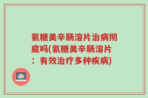氨糖美辛肠溶片治病彻底吗(氨糖美辛肠溶片:有效治疗多种疾病)-第1张图片-超越 氨糖美辛肠溶片治病彻底吗(氨糖美辛肠溶片:有效治疗多种疾病)-第1张图片-超越