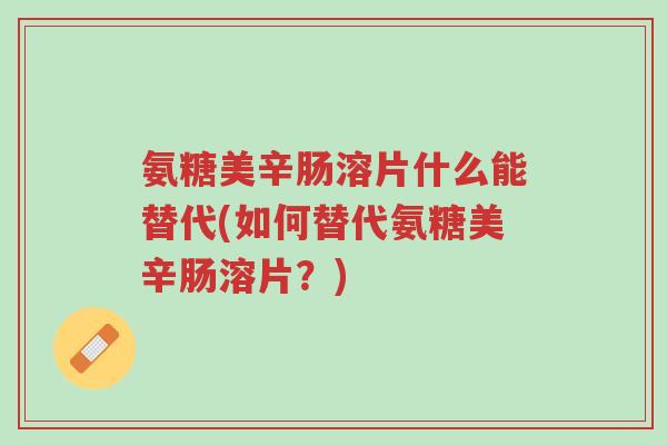 氨糖美辛肠溶片什么能替代(如何替代氨糖美辛肠溶片?)-第1张图片-超越 氨糖美辛肠溶片什么能替代(如何替代氨糖美辛肠溶片?)-第1张图片-超越