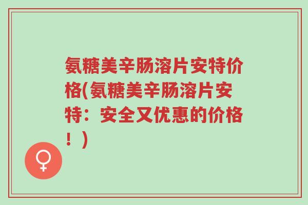 氨糖美辛肠溶片安特价格(氨糖美辛肠溶片安特:安全又优惠的价格!)-第1张图片-超越 氨糖美辛肠溶片安特价格(氨糖美辛肠溶片安特:安全又优惠的价格!)-第1张图片-超越