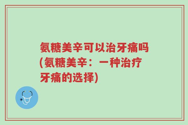 氨糖美辛可以治牙痛吗(氨糖美辛:一种治疗牙痛的选择)-第1张图片-超越 氨糖美辛可以治牙痛吗(氨糖美辛:一种治疗牙痛的选择)-第1张图片-超越