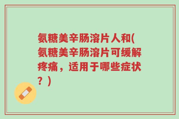氨糖美辛肠溶片人和(氨糖美辛肠溶片可缓解疼痛,适用于哪些症状?)-第1张图片-超越 氨糖美辛肠溶片人和(氨糖美辛肠溶片可缓解疼痛,适用于哪些症状?)-第1张图片-超越