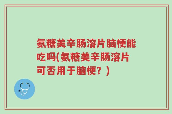 氨糖美辛肠溶片脑梗能吃吗(氨糖美辛肠溶片可否用于脑梗?)-第1张图片-超越 氨糖美辛肠溶片脑梗能吃吗(氨糖美辛肠溶片可否用于脑梗?)-第1张图片-超越
