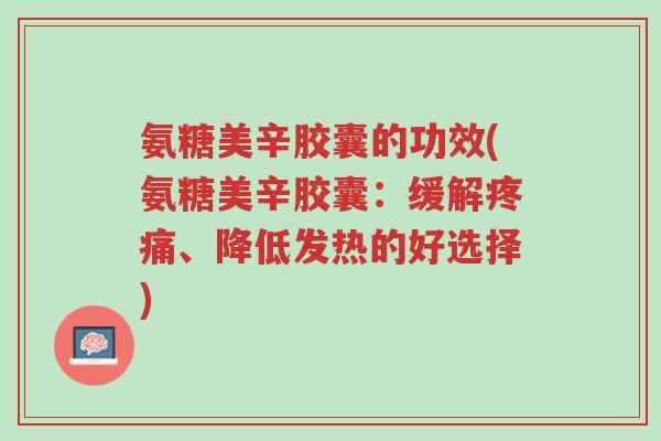 氨糖美辛胶囊的功效(氨糖美辛胶囊:缓解疼痛、降低发热的好选择)-第1张图片-超越 氨糖美辛胶囊的功效(氨糖美辛胶囊:缓解疼痛、降低发热的好选择)-第1张图片-超越