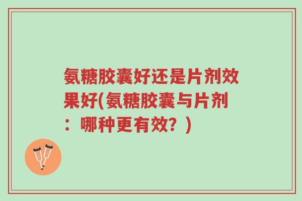 氨糖胶囊好还是片剂效果好(氨糖胶囊与片剂:哪种更有效?)-第1张图片-超越 氨糖胶囊好还是片剂效果好(氨糖胶囊与片剂:哪种更有效?)-第1张图片-超越