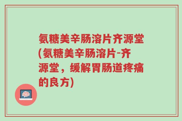 氨糖美辛肠溶片齐源堂(氨糖美辛肠溶片-齐源堂,缓解胃肠道疼痛的良方)-第1张图片-超越 氨糖美辛肠溶片齐源堂(氨糖美辛肠溶片-齐源堂,缓解胃肠道疼痛的良方)-第1张图片-超越