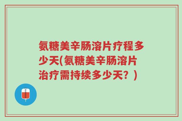 氨糖美辛肠溶片疗程多少天(氨糖美辛肠溶片治疗需持续多少天?)-第1张图片-超越 氨糖美辛肠溶片疗程多少天(氨糖美辛肠溶片治疗需持续多少天?)-第1张图片-超越