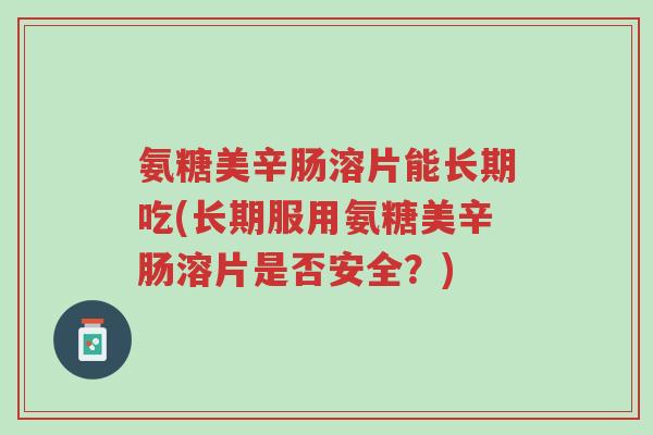 氨糖美辛肠溶片能长期吃(长期服用氨糖美辛肠溶片是否安全?)-第1张图片-超越 氨糖美辛肠溶片能长期吃(长期服用氨糖美辛肠溶片是否安全?)-第1张图片-超越