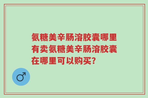 氨糖美辛肠溶胶囊哪里有卖氨糖美辛肠溶胶囊在哪里可以购买?-第1张图片-超越 氨糖美辛肠溶胶囊哪里有卖氨糖美辛肠溶胶囊在哪里可以购买?-第1张图片-超越