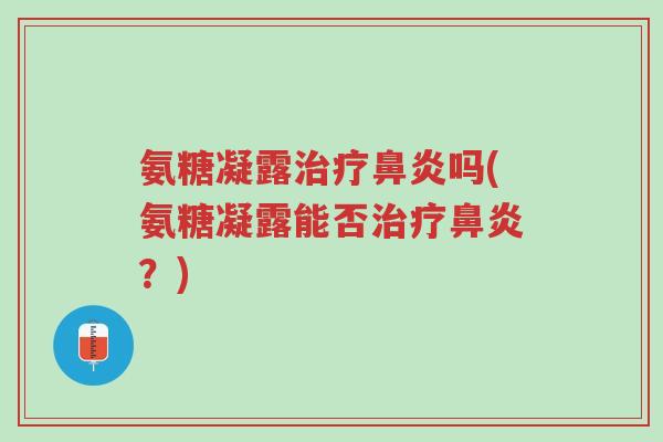 氨糖凝露治疗鼻炎吗(氨糖凝露能否治疗鼻炎?)-第1张图片-超越 氨糖凝露治疗鼻炎吗(氨糖凝露能否治疗鼻炎?)-第1张图片-超越