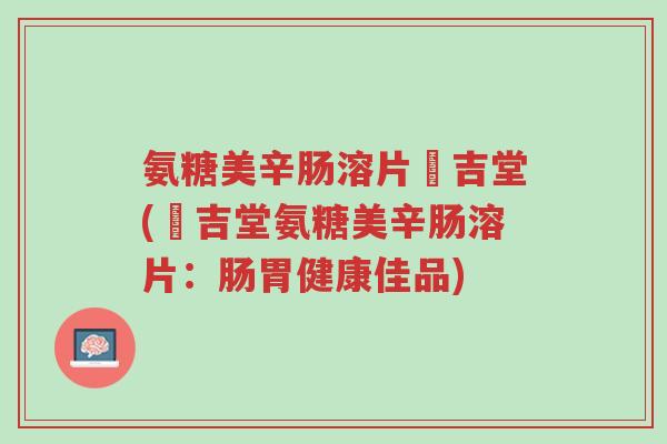 氨糖美辛肠溶片栢吉堂(栢吉堂氨糖美辛肠溶片:肠胃健康佳品)-第1张图片-超越 氨糖美辛肠溶片栢吉堂(栢吉堂氨糖美辛肠溶片:肠胃健康佳品)-第1张图片-超越