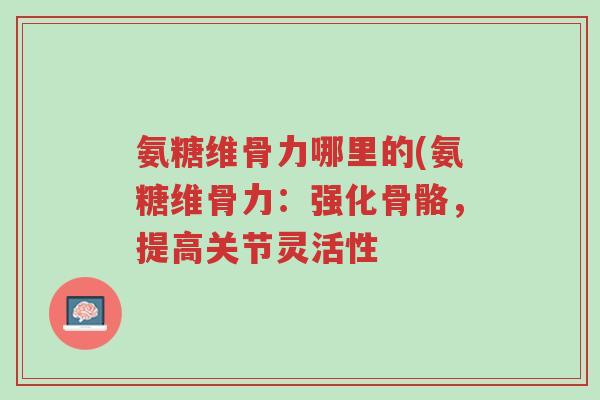 氨糖维骨力哪里的(氨糖维骨力:强化骨骼,提高关节灵活性-第1张图片-超越 氨糖维骨力哪里的(氨糖维骨力:强化骨骼,提高关节灵活性-第1张图片-超越