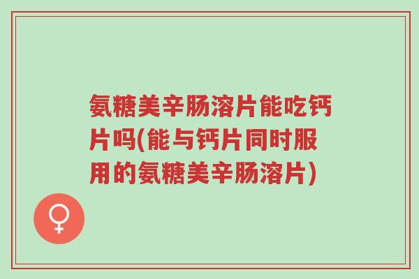 氨糖美辛肠溶片能吃钙片吗(能与钙片同时服用的氨糖美辛肠溶片)-第1张图片-超越 氨糖美辛肠溶片能吃钙片吗(能与钙片同时服用的氨糖美辛肠溶片)-第1张图片-超越
