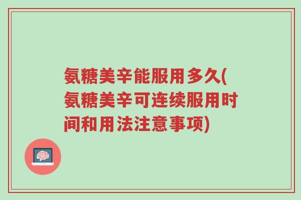 氨糖美辛能服用多久(氨糖美辛可连续服用时间和用法注意事项)-第1张图片-超越