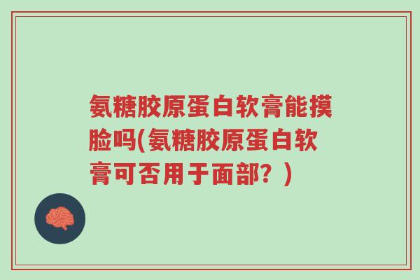 氨糖胶原蛋白软膏能摸脸吗(氨糖胶原蛋白软膏可否用于面部?)-第1张图片-超越 氨糖胶原蛋白软膏能摸脸吗(氨糖胶原蛋白软膏可否用于面部?)-第1张图片-超越