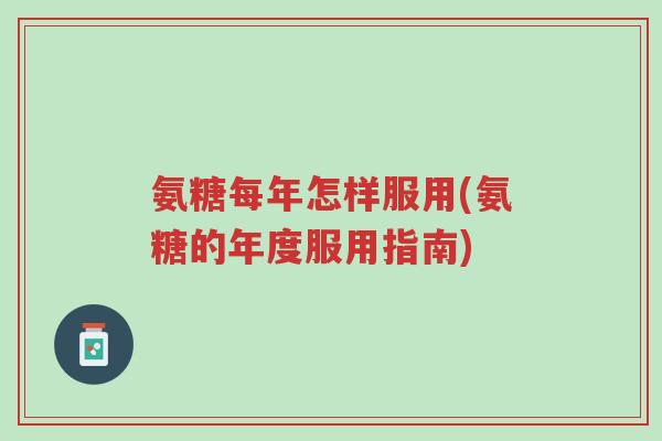 氨糖每年怎样服用(氨糖的年度服用指南)-第1张图片-超越 氨糖每年怎样服用(氨糖的年度服用指南)-第1张图片-超越