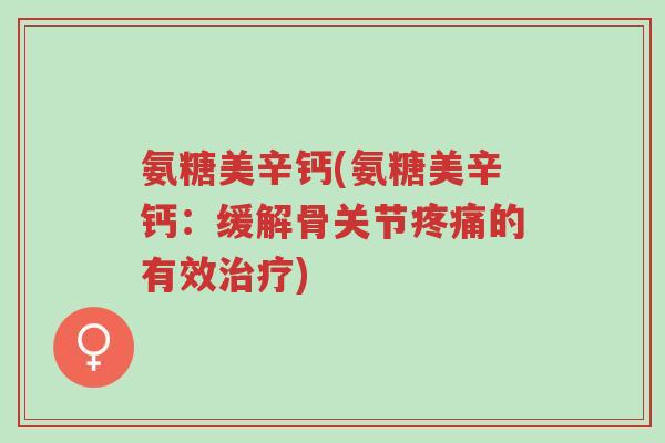 氨糖美辛钙(氨糖美辛钙:缓解骨关节疼痛的有效治疗)-第1张图片-超越 氨糖美辛钙(氨糖美辛钙:缓解骨关节疼痛的有效治疗)-第1张图片-超越
