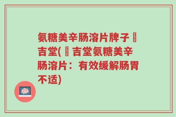 氨糖美辛肠溶片牌子栢吉堂(栢吉堂氨糖美辛肠溶片:有效缓解肠胃不适)-第1张图片-超越 氨糖美辛肠溶片牌子栢吉堂(栢吉堂氨糖美辛肠溶片:有效缓解肠胃不适)-第1张图片-超越