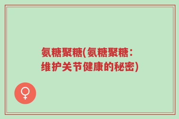 氨糖聚糖(氨糖聚糖:维护关节健康的秘密)-第1张图片-超越 氨糖聚糖(氨糖聚糖:维护关节健康的秘密)-第1张图片-超越