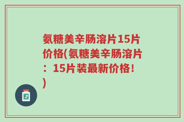 氨糖美辛肠溶片15片价格(氨糖美辛肠溶片:15片装最新价格!)-第1张图片-超越 氨糖美辛肠溶片15片价格(氨糖美辛肠溶片:15片装最新价格!)-第1张图片-超越