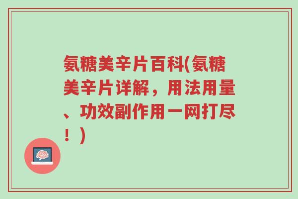 氨糖美辛片百科(氨糖美辛片详解，用法用量、功效副作用一网打尽！)-第1张图片-超越