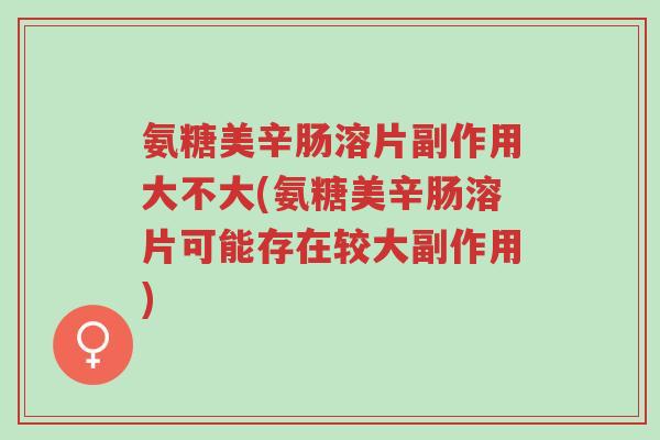 氨糖美辛肠溶片副作用大不大(氨糖美辛肠溶片可能存在较大副作用)-第1张图片-超越 氨糖美辛肠溶片副作用大不大(氨糖美辛肠溶片可能存在较大副作用)-第1张图片-超越