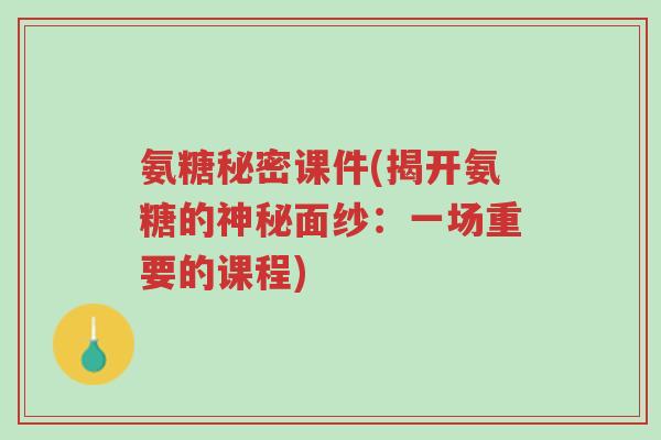 氨糖秘密课件(揭开氨糖的神秘面纱:一场重要的课程)-第1张图片-超越 氨糖秘密课件(揭开氨糖的神秘面纱:一场重要的课程)-第1张图片-超越