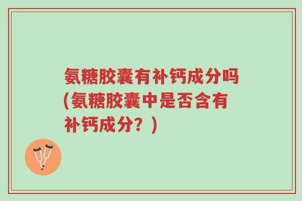 氨糖胶囊有补钙成分吗(氨糖胶囊中是否含有补钙成分?)-第1张图片-超越 氨糖胶囊有补钙成分吗(氨糖胶囊中是否含有补钙成分?)-第1张图片-超越