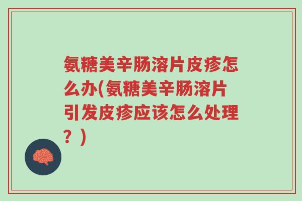 氨糖美辛肠溶片皮疹怎么办(氨糖美辛肠溶片引发皮疹应该怎么处理?)-第1张图片-超越 氨糖美辛肠溶片皮疹怎么办(氨糖美辛肠溶片引发皮疹应该怎么处理?)-第1张图片-超越
