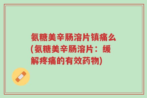 氨糖美辛肠溶片镇痛么(氨糖美辛肠溶片:缓解疼痛的有效药物)-第1张图片-超越 氨糖美辛肠溶片镇痛么(氨糖美辛肠溶片:缓解疼痛的有效药物)-第1张图片-超越