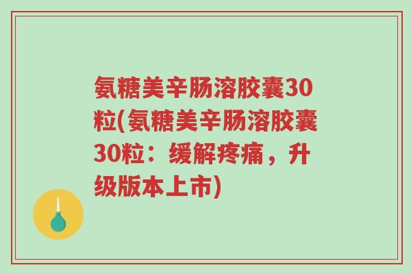 氨糖美辛肠溶胶囊30粒(氨糖美辛肠溶胶囊30粒:缓解疼痛,升级版本上市)-第1张图片-超越 氨糖美辛肠溶胶囊30粒(氨糖美辛肠溶胶囊30粒:缓解疼痛,升级版本上市)-第1张图片-超越