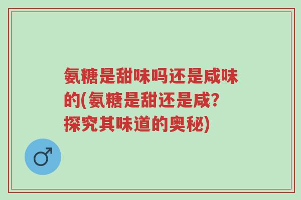氨糖是甜味吗还是咸味的(氨糖是甜还是咸?探究其味道的奥秘)-第1张图片-超越 氨糖是甜味吗还是咸味的(氨糖是甜还是咸?探究其味道的奥秘)-第1张图片-超越