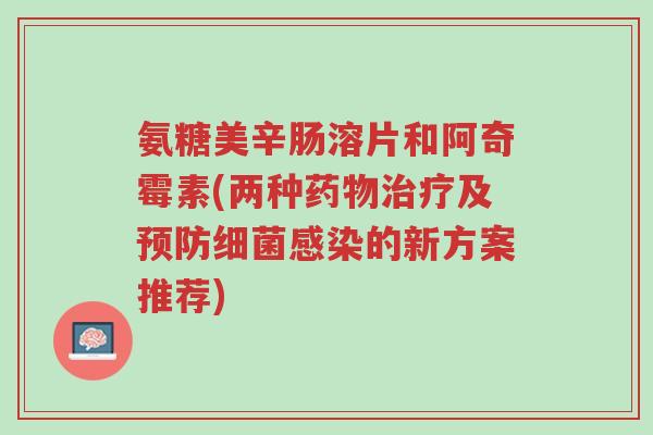 氨糖美辛肠溶片和阿奇霉素(两种药物治疗及预防细菌感染的新方案推荐)-第1张图片-超越 氨糖美辛肠溶片和阿奇霉素(两种药物治疗及预防细菌感染的新方案推荐)-第1张图片-超越