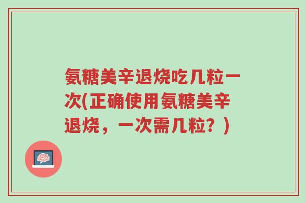 氨糖美辛退烧吃几粒一次(正确使用氨糖美辛退烧,一次需几粒?)-第1张图片-超越 氨糖美辛退烧吃几粒一次(正确使用氨糖美辛退烧,一次需几粒?)-第1张图片-超越