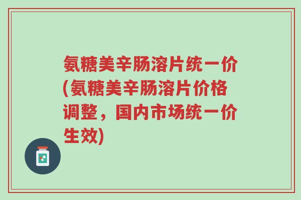 氨糖美辛肠溶片统一价(氨糖美辛肠溶片价格调整,国内市场统一价生效)-第1张图片-超越 氨糖美辛肠溶片统一价(氨糖美辛肠溶片价格调整,国内市场统一价生效)-第1张图片-超越