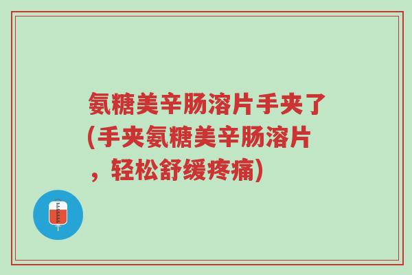 氨糖美辛肠溶片手夹了(手夹氨糖美辛肠溶片,轻松舒缓疼痛)-第1张图片-超越 氨糖美辛肠溶片手夹了(手夹氨糖美辛肠溶片,轻松舒缓疼痛)-第1张图片-超越